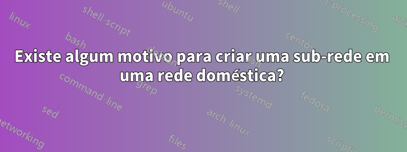 Existe algum motivo para criar uma sub-rede em uma rede doméstica?