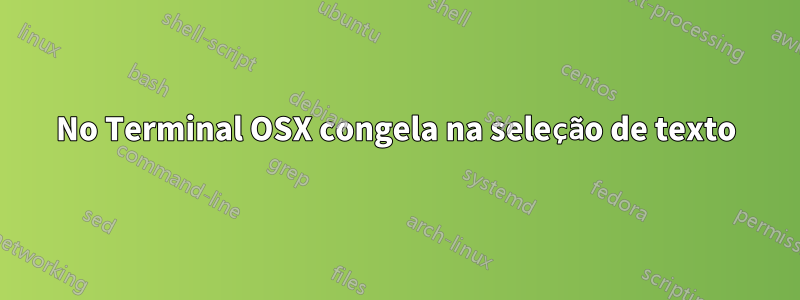 No Terminal OSX congela na seleção de texto