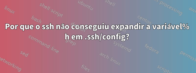 Por que o ssh não conseguiu expandir a variável% h em .ssh/config?