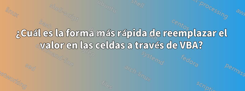 ¿Cuál es la forma más rápida de reemplazar el valor en las celdas a través de VBA?