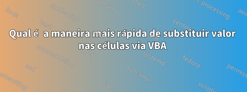 Qual é a maneira mais rápida de substituir valor nas células via VBA