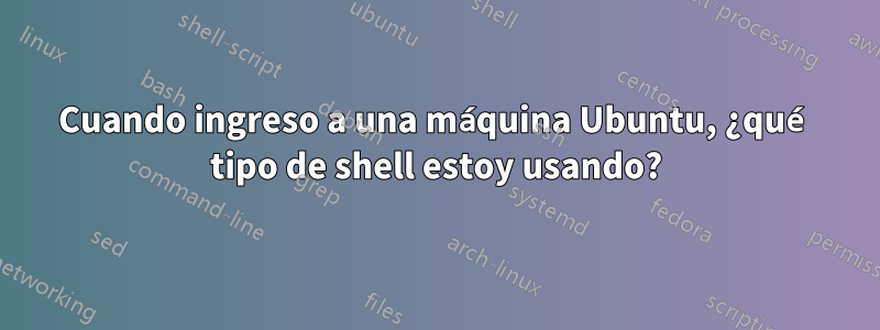 Cuando ingreso a una máquina Ubuntu, ¿qué tipo de shell estoy usando?