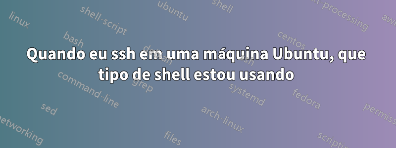 Quando eu ssh em uma máquina Ubuntu, que tipo de shell estou usando