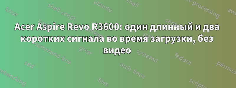 Acer Aspire Revo R3600: один длинный и два коротких сигнала во время загрузки, без видео