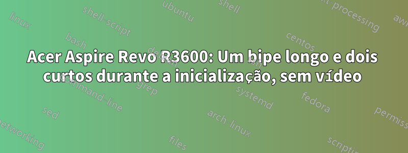 Acer Aspire Revo R3600: Um bipe longo e dois curtos durante a inicialização, sem vídeo