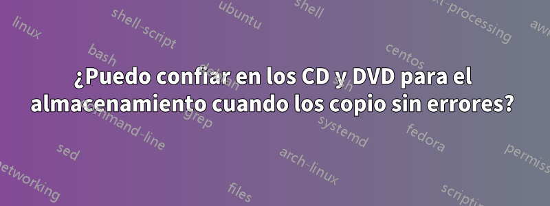 ¿Puedo confiar en los CD y DVD para el almacenamiento cuando los copio sin errores?