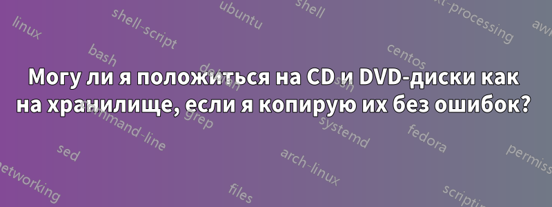 Могу ли я положиться на CD и DVD-диски как на хранилище, если я копирую их без ошибок?