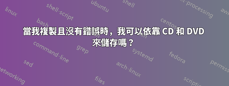 當我複製且沒有錯誤時，我可以依靠 CD 和 DVD 來儲存嗎？