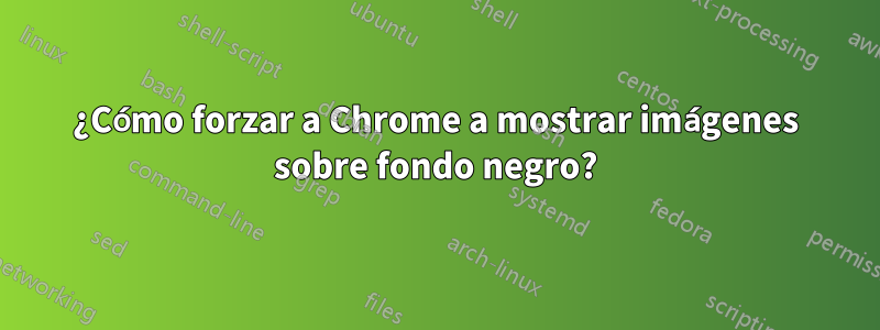 ¿Cómo forzar a Chrome a mostrar imágenes sobre fondo negro?