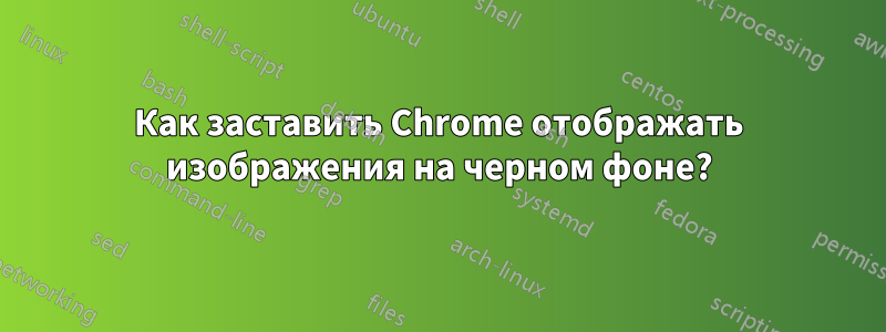 Как заставить Chrome отображать изображения на черном фоне?