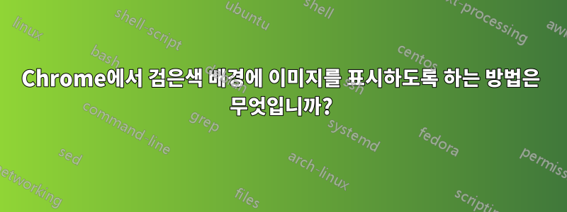 Chrome에서 검은색 배경에 이미지를 표시하도록 하는 방법은 무엇입니까?