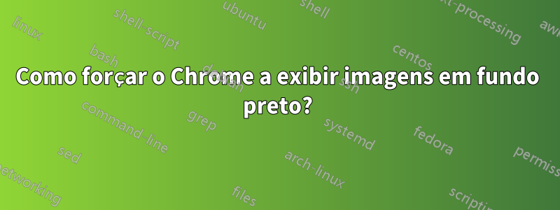 Como forçar o Chrome a exibir imagens em fundo preto?