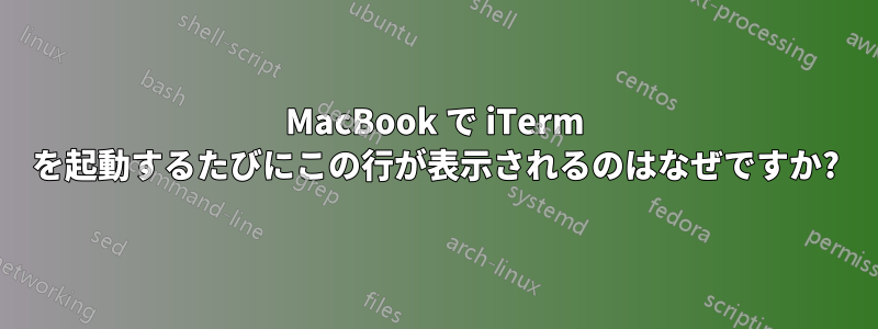 MacBook で iTerm を起動するたびにこの行が表示されるのはなぜですか?