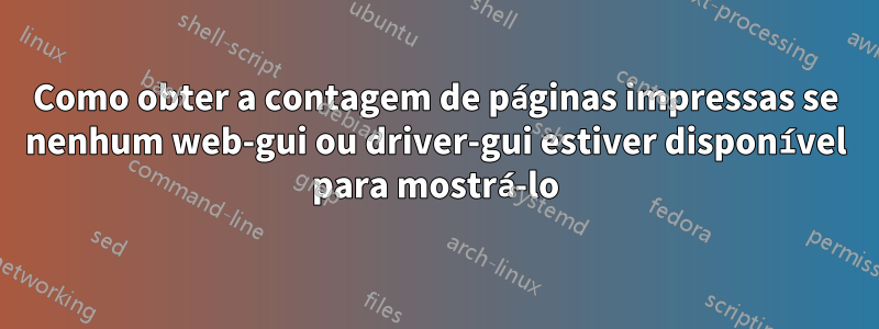 Como obter a contagem de páginas impressas se nenhum web-gui ou driver-gui estiver disponível para mostrá-lo