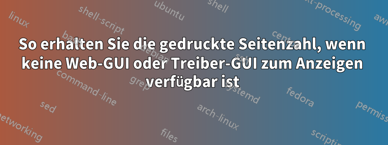 So erhalten Sie die gedruckte Seitenzahl, wenn keine Web-GUI oder Treiber-GUI zum Anzeigen verfügbar ist