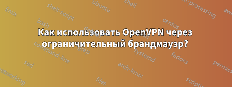 Как использовать OpenVPN через ограничительный брандмауэр?