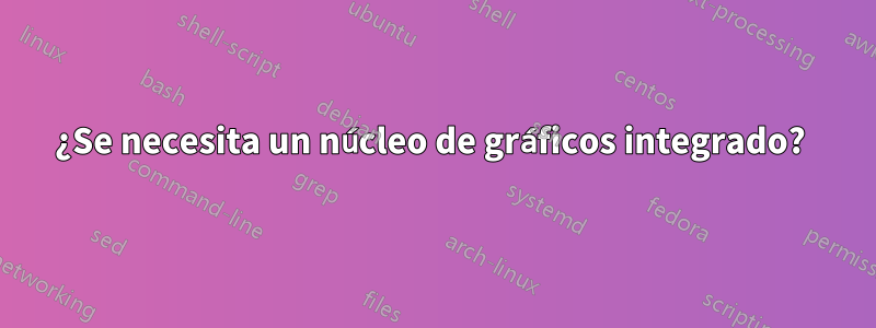 ¿Se necesita un núcleo de gráficos integrado? 