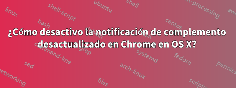 ¿Cómo desactivo la notificación de complemento desactualizado en Chrome en OS X?