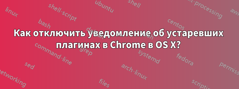 Как отключить уведомление об устаревших плагинах в Chrome в OS X?