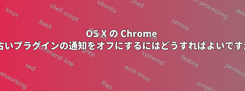 OS X の Chrome で古いプラグインの通知をオフにするにはどうすればよいですか?