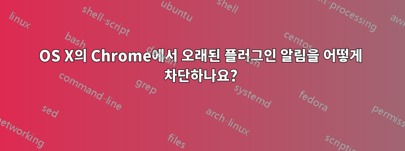 OS X의 Chrome에서 오래된 플러그인 알림을 어떻게 차단하나요?