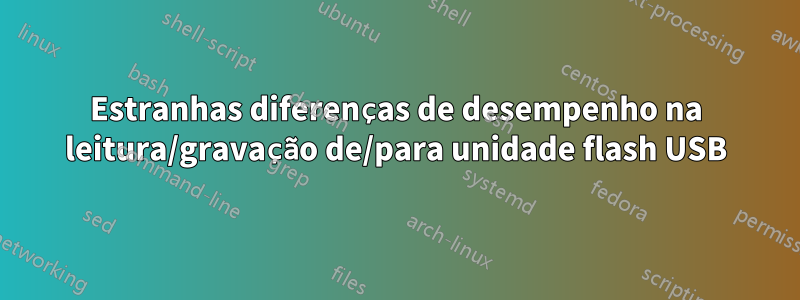 Estranhas diferenças de desempenho na leitura/gravação de/para unidade flash USB