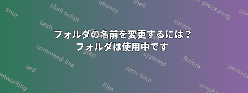 フォルダの名前を変更するには？ フォルダは使用中です 