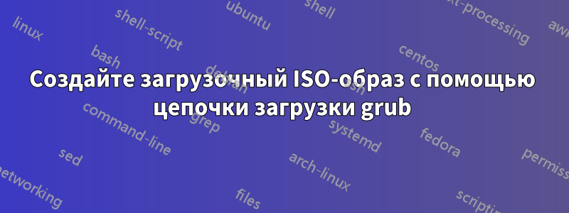 Создайте загрузочный ISO-образ с помощью цепочки загрузки grub