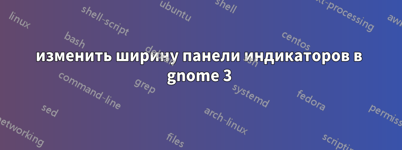 изменить ширину панели индикаторов в gnome 3