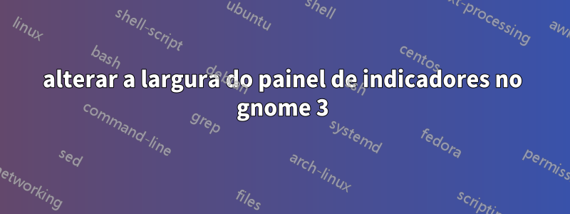 alterar a largura do painel de indicadores no gnome 3