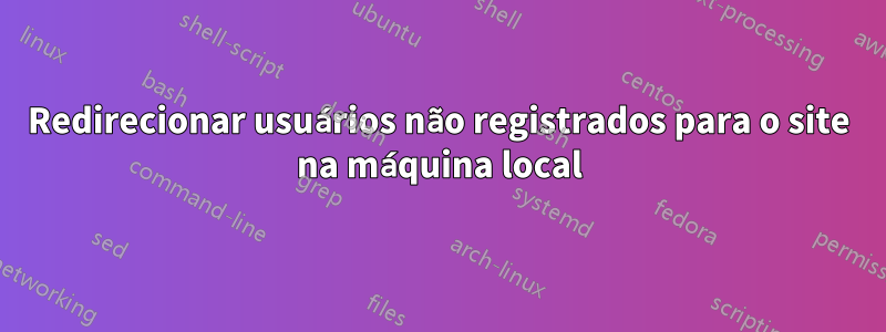 Redirecionar usuários não registrados para o site na máquina local