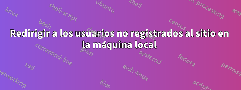 Redirigir a los usuarios no registrados al sitio en la máquina local