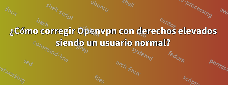 ¿Cómo corregir Openvpn con derechos elevados siendo un usuario normal?