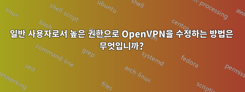 일반 사용자로서 높은 권한으로 OpenVPN을 수정하는 방법은 무엇입니까?