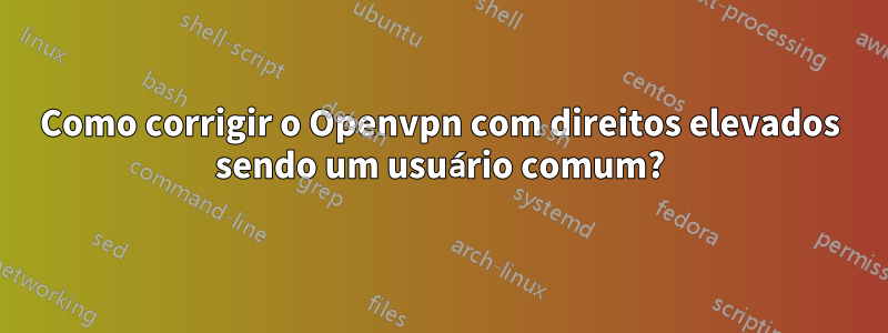 Como corrigir o Openvpn com direitos elevados sendo um usuário comum?