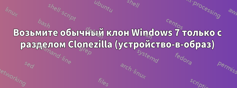 Возьмите обычный клон Windows 7 только с разделом Clonezilla (устройство-в-образ)