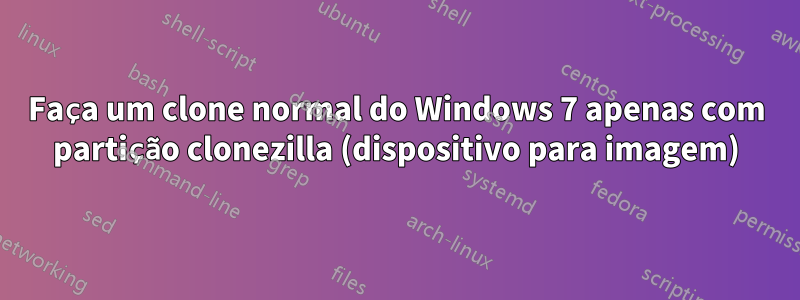 Faça um clone normal do Windows 7 apenas com partição clonezilla (dispositivo para imagem)