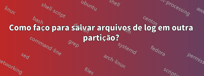 Como faço para salvar arquivos de log em outra partição?