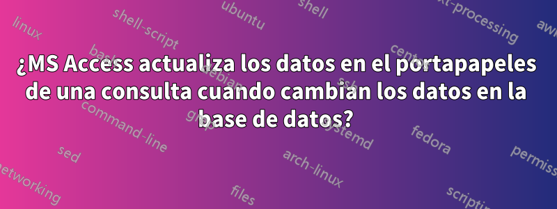 ¿MS Access actualiza los datos en el portapapeles de una consulta cuando cambian los datos en la base de datos?