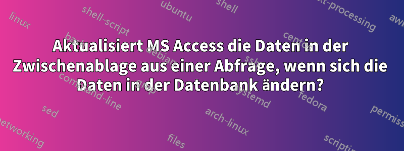 Aktualisiert MS Access die Daten in der Zwischenablage aus einer Abfrage, wenn sich die Daten in der Datenbank ändern?