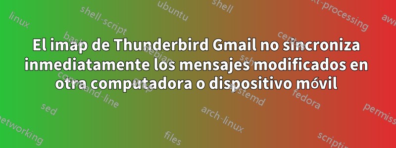 El imap de Thunderbird Gmail no sincroniza inmediatamente los mensajes modificados en otra computadora o dispositivo móvil