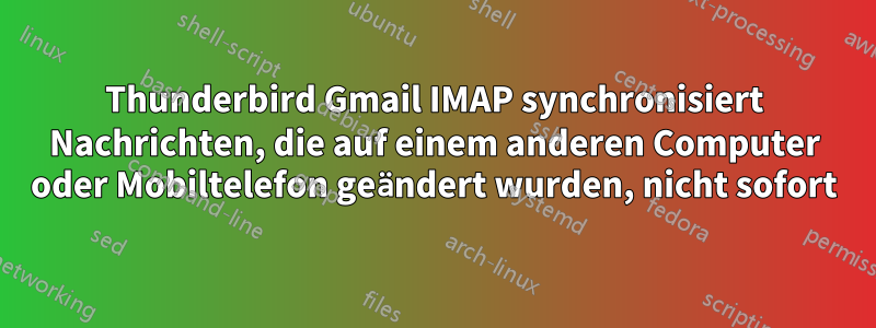 Thunderbird Gmail IMAP synchronisiert Nachrichten, die auf einem anderen Computer oder Mobiltelefon geändert wurden, nicht sofort