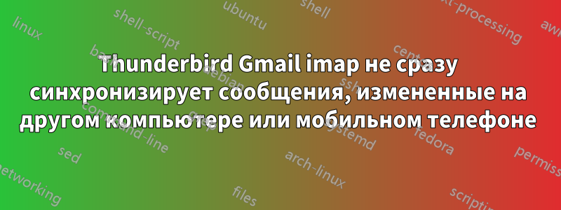 Thunderbird Gmail imap не сразу синхронизирует сообщения, измененные на другом компьютере или мобильном телефоне