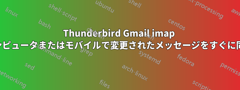 Thunderbird Gmail imap は、別のコンピュータまたはモバイルで変更されたメッセージをすぐに同期しません