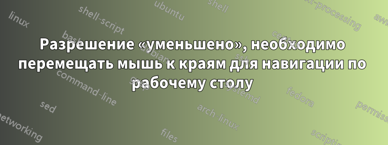 Разрешение «уменьшено», необходимо перемещать мышь к краям для навигации по рабочему столу