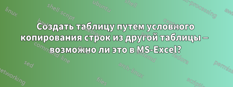 Создать таблицу путем условного копирования строк из другой таблицы — возможно ли это в MS-Excel?