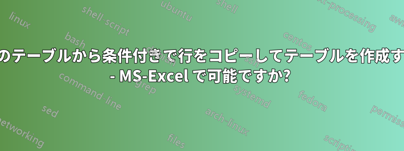 別のテーブルから条件付きで行をコピーしてテーブルを作成する - MS-Excel で可能ですか?