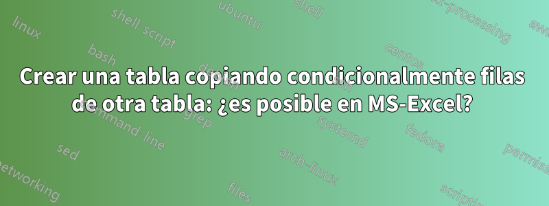 Crear una tabla copiando condicionalmente filas de otra tabla: ¿es posible en MS-Excel?