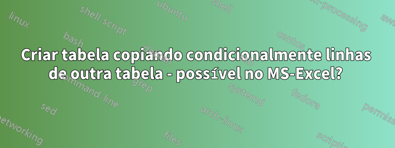 Criar tabela copiando condicionalmente linhas de outra tabela - possível no MS-Excel?