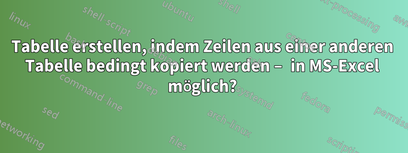 Tabelle erstellen, indem Zeilen aus einer anderen Tabelle bedingt kopiert werden – in MS-Excel möglich?